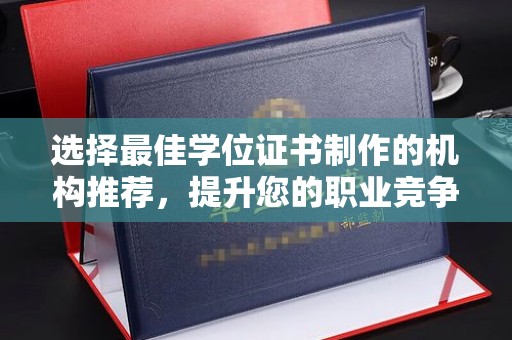 湛河选择最佳学位证书制作的机构推荐，提升您的职业竞争力